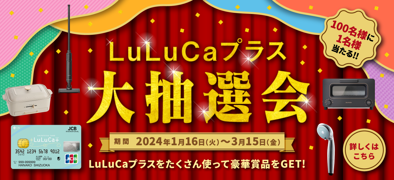 LuLuCaプラス大抽選会 期間2024年1月16日（火）～2024年3月15日（金）LuLuCaプラスをたくさん使って豪華賞品をGET! 100名様に1名様当たる!! 詳しくはこちら
